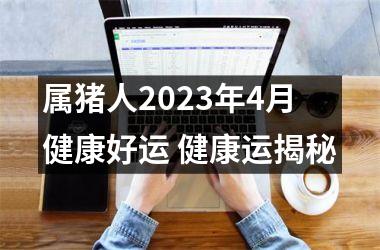 <h3>属猪人2023年4月健康好运 健康运揭秘