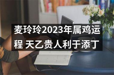 <h3>麦玲玲2025年属鸡运程 天乙贵人利于添丁