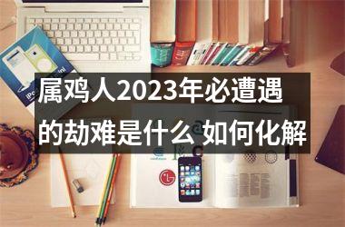 属鸡人2025年必遭遇的劫难是什么 如何化解