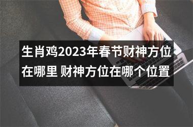 <h3>生肖鸡2025年春节财神方位在哪里 财神方位在哪个位置