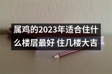 <h3>属鸡的2025年适合住什么楼层好 住几楼大吉