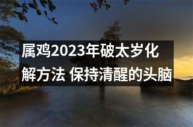 属鸡2025年破太岁化解方法 保持清醒的头脑