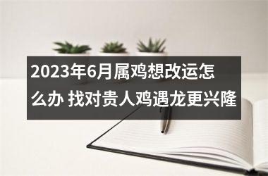 2025年6月属鸡想改运怎么办 找对贵人鸡遇龙更兴隆