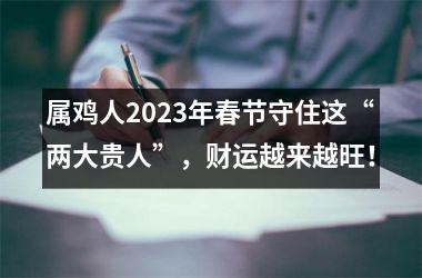 属鸡人2025年春节守住这“两大贵人”，财运越来越旺！