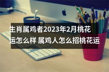 生肖属鸡者2025年2月桃花运怎么样 属鸡人怎么招桃花运