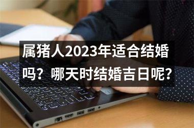 <h3>属猪人2025年适合结婚吗？哪天时结婚吉日呢？