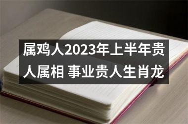 <h3>属鸡人2025年上半年贵人属相 事业贵人生肖龙