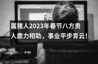 <h3>属猪人2025年春节八方贵人鼎力相助，事业平步青云！