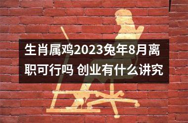 生肖属鸡2025兔年8月离职可行吗 创业有什么讲究