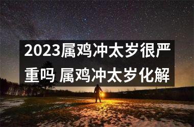 2025属鸡冲太岁很严重吗 属鸡冲太岁化解