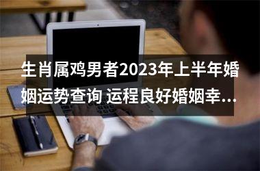 生肖属鸡男者2025年上半年婚姻运势查询 运程良好婚姻幸福