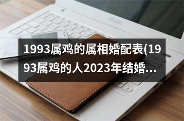 <h3>1993属鸡的属相婚配表(1993属鸡的人2025年结婚日子)