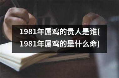 1981年属鸡的贵人是谁(1981年属鸡的是什么命)