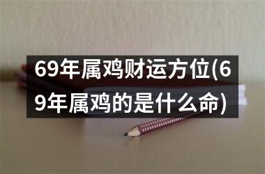 69年属鸡财运方位(69年属鸡的是什么命)