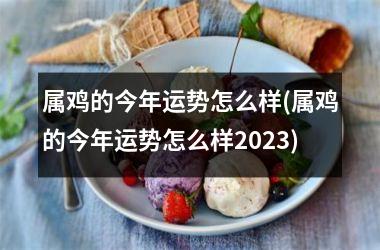 属鸡的今年运势怎么样(属鸡的今年运势怎么样2025)