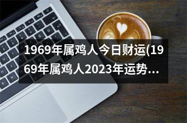 1969年属鸡人今日财运(1969年属鸡人2025年运势运程每月运程)