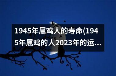 <h3>1945年属鸡人的寿命(1945年属鸡的人2025年的运势及运程)