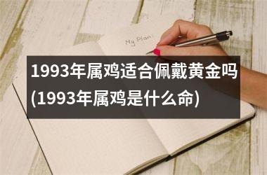 1993年属鸡适合佩戴黄金吗(1993年属鸡是什么命)