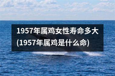 <h3>1957年属鸡女性寿命多大(1957年属鸡是什么命)