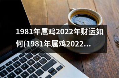 1981年属鸡2025年财运如何(1981年属鸡2025年运势及运程每月运程)