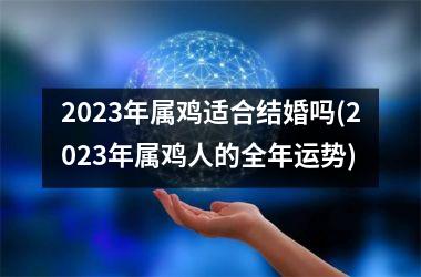 2025年属鸡适合结婚吗(2025年属鸡人的全年运势)