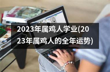 <h3>2025年属鸡人学业(2025年属鸡人的全年运势)