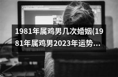 1981年属鸡男几次婚姻(1981年属鸡男2025年运势及运程每月运程)