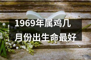 1969年属鸡几月份出生命最好