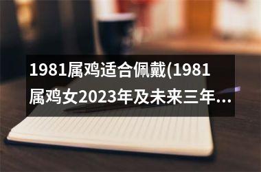 1981属鸡适合佩戴(1981属鸡女2025年及未来三年运势)