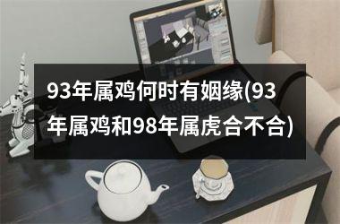 93年属鸡何时有姻缘(93年属鸡和98年属虎合不合)