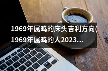 <h3>1969年属鸡的床头吉利方向(1969年属鸡的人2025年的运势及运程)