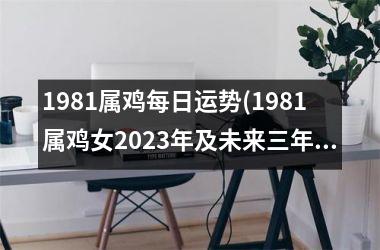 <h3>1981属鸡每日运势(1981属鸡女2025年及未来三年运势)