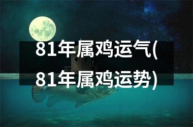 81年属鸡运气(81年属鸡运势)