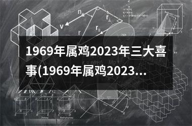 <h3>1969年属鸡2025年三大喜事(1969年属鸡2025年运程)