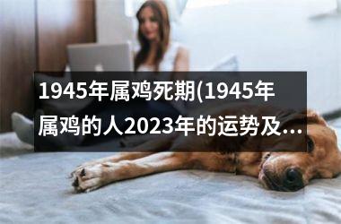 1945年属鸡死期(1945年属鸡的人2025年的运势及运程)