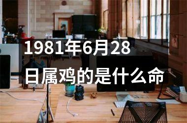 1981年6月28日属鸡的是什么命