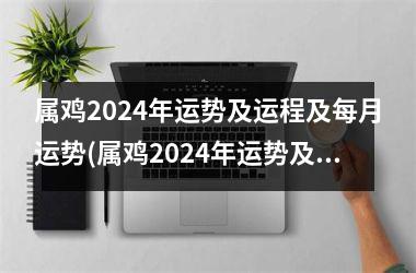 <h3>属鸡2024年运势及运程及每月运势(属鸡2024年运势及运程每月运程)