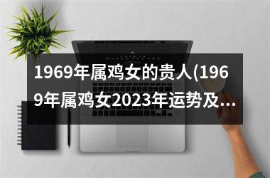 <h3>1969年属鸡女的贵人(1969年属鸡女2025年运势及运程每月运程)