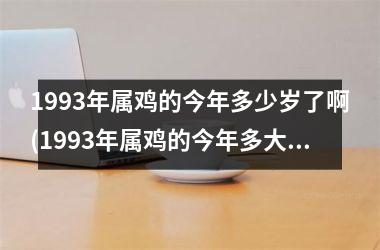 1993年属鸡的今年多少岁了啊(1993年属鸡的今年多大了)