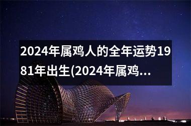 <h3>2024年属鸡人的全年运势1981年出生(2024年属鸡人的全年运势1981出生)