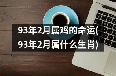 <h3>93年2月属鸡的命运(93年2月属什么生肖)