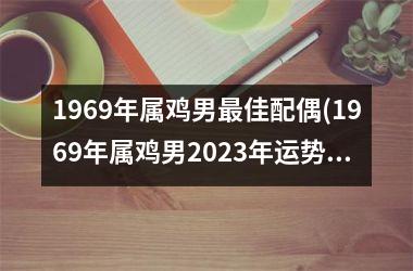 1969年属鸡男最佳配偶(1969年属鸡男2025年运势及运程每月运程)