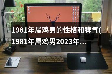 1981年属鸡男的性格和脾气(1981年属鸡男2025年运势及运程每月运程)