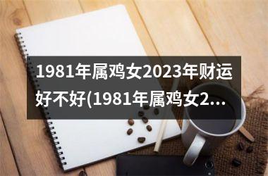 1981年属鸡女2025年财运好不好(1981年属鸡女2025年运势完整版)