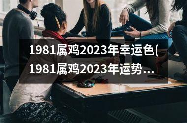 1981属鸡2025年幸运色(1981属鸡2025年运势及运程每月运程)