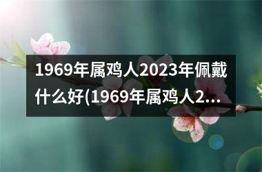 1969年属鸡人2025年佩戴什么好(1969年属鸡人2025年运势男性)