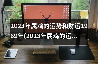 <h3>2025年属鸡的运势和财运1969年(2025年属鸡的运势和财运1981年)