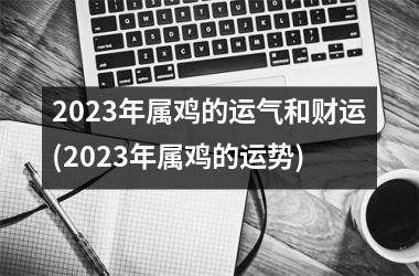 2025年属鸡的运气和财运(2025年属鸡的运势)