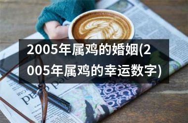 <h3>2005年属鸡的婚姻(2005年属鸡的幸运数字)