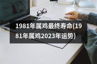 <h3>1981年属鸡最终寿命(1981年属鸡2025年运势)